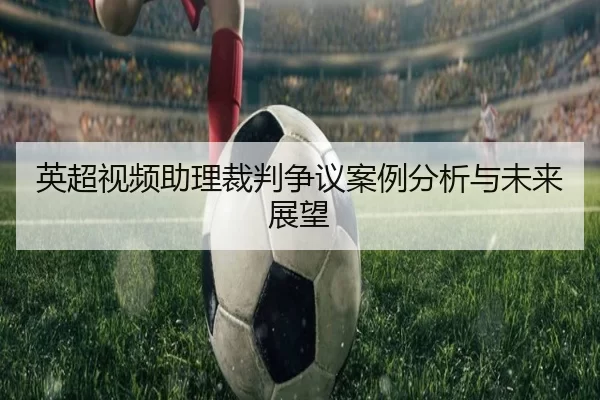 英超视频助理裁判争议案例分析与未来展望