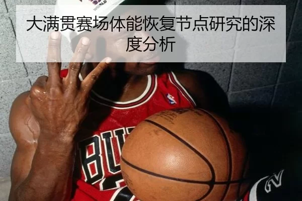 大满贯赛场体能恢复节点研究的深度分析